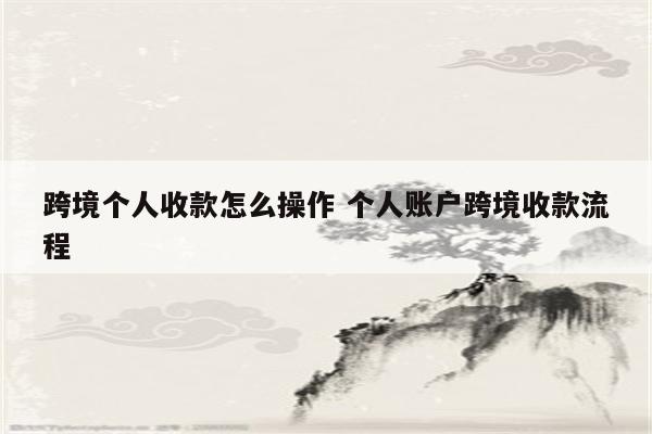 跨境个人收款怎么操作 个人账户跨境收款流程