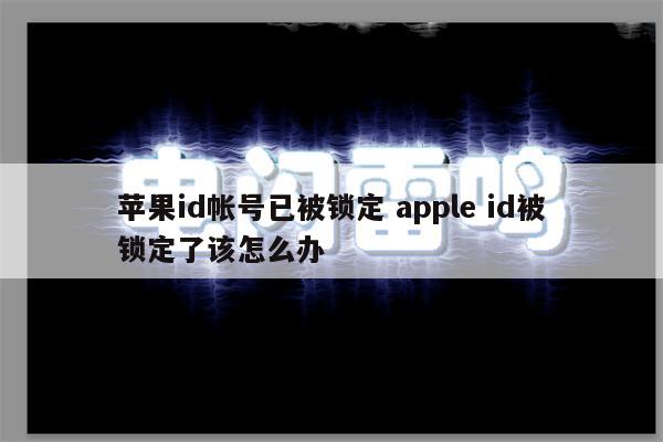 苹果id帐号已被锁定 apple id被锁定了该怎么办