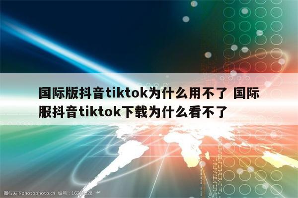 国际版抖音tiktok为什么用不了 国际服抖音tiktok下载为什么看不了