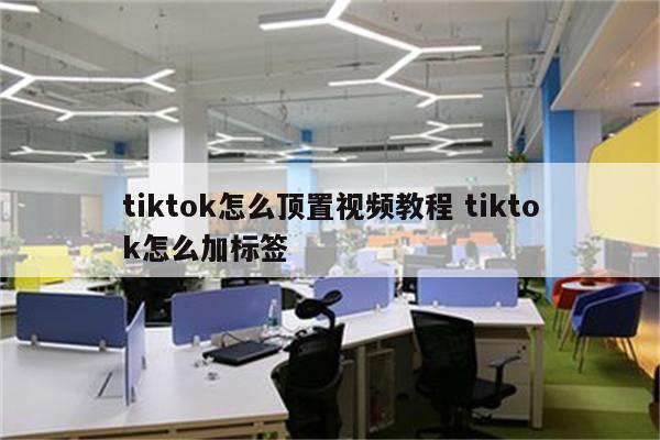 tiktok怎么顶置视频教程 tiktok怎么加标签
