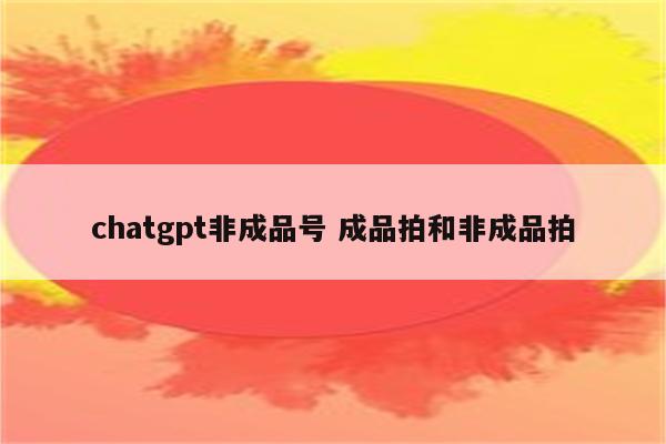 chatgpt非成品号 成品拍和非成品拍