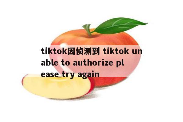 tiktok因侦测到 tiktok unable to authorize please try again