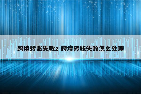 跨境转账失败z 跨境转账失败怎么处理