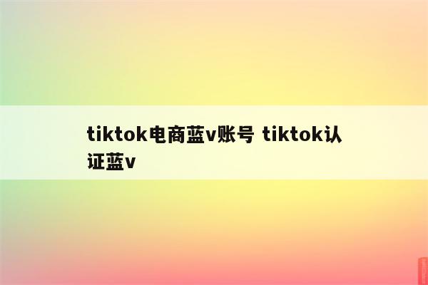 tiktok电商蓝v账号 tiktok认证蓝v