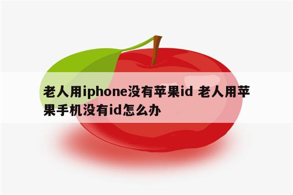 老人用iphone没有苹果id 老人用苹果手机没有id怎么办