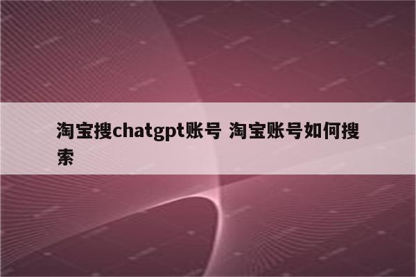 淘宝搜chatgpt账号 淘宝账号如何搜索