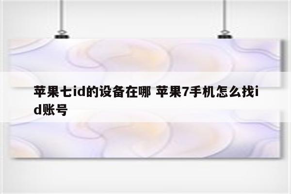 苹果七id的设备在哪 苹果7手机怎么找id账号