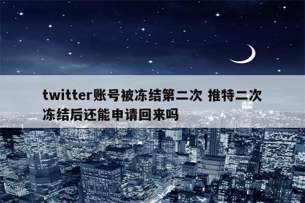 twitter账号被冻结第二次 推特二次冻结后还能申请回来吗