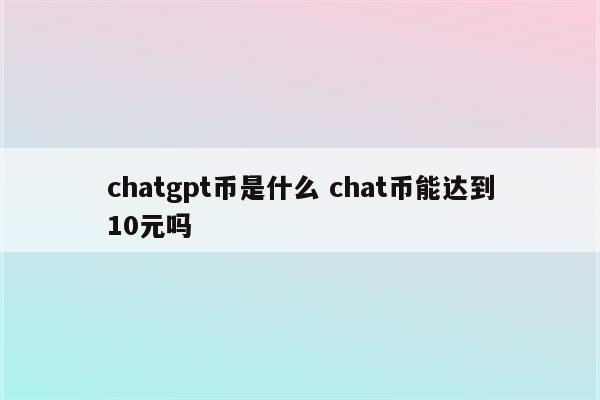 chatgpt币是什么 chat币能达到10元吗