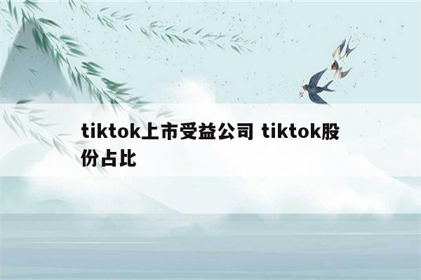 tiktok上市受益公司 tiktok股份占比