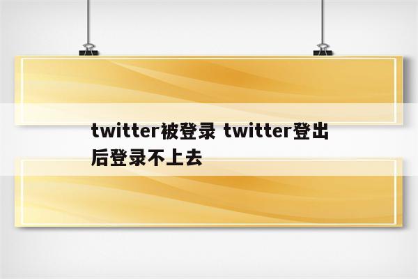 twitter被登录 twitter登出后登录不上去