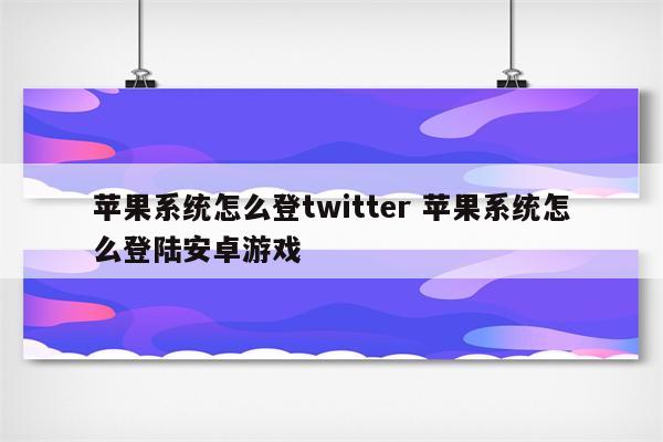 苹果系统怎么登twitter 苹果系统怎么登陆安卓游戏