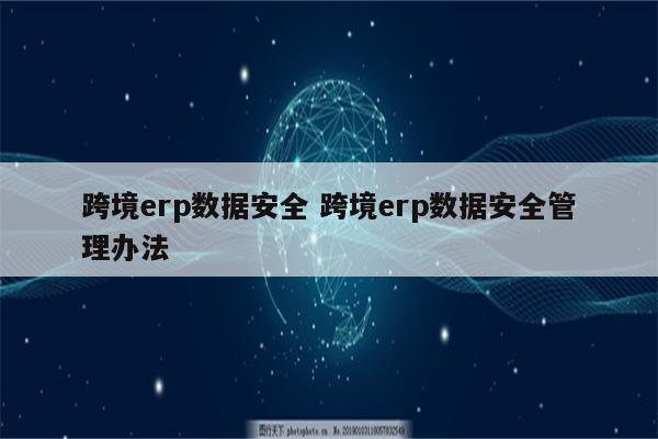 跨境erp数据安全 跨境erp数据安全管理办法