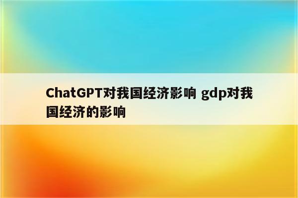 ChatGPT对我国经济影响 gdp对我国经济的影响