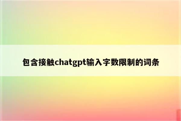 包含接触chatgpt输入字数限制的词条