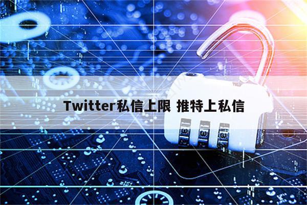 Twitter私信上限 推特上私信