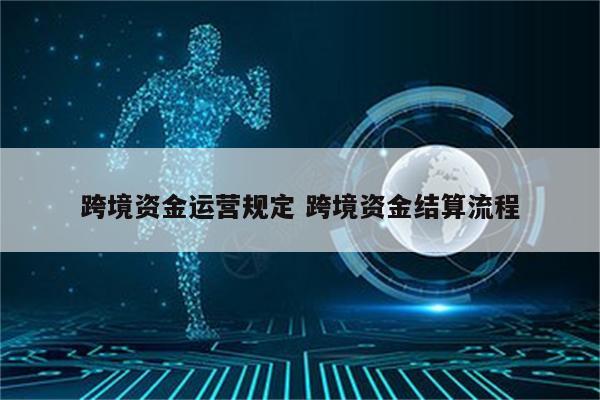 跨境资金运营规定 跨境资金结算流程