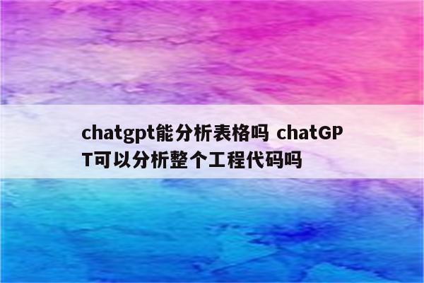 chatgpt能分析表格吗 chatGPT可以分析整个工程代码吗