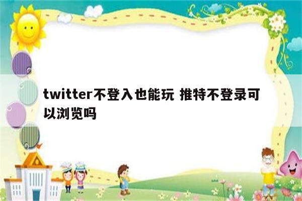 twitter不登入也能玩 推特不登录可以浏览吗