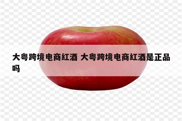 大粤跨境电商红酒 大粤跨境电商红酒是正品吗