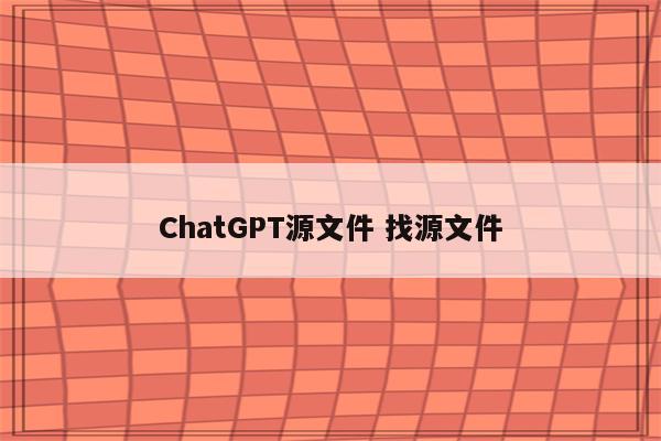 ChatGPT源文件 找源文件