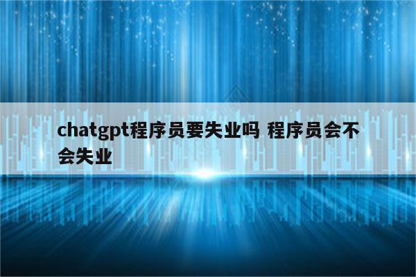 chatgpt程序员要失业吗 程序员会不会失业