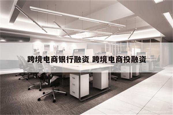 跨境电商银行融资 跨境电商投融资