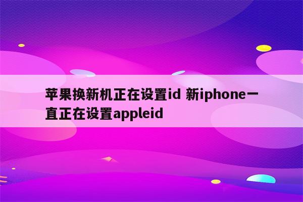 苹果换新机正在设置id 新iphone一直正在设置appleid