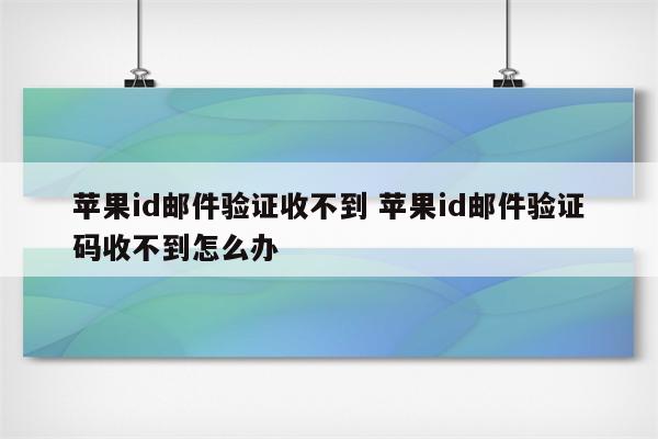 苹果id邮件验证收不到 苹果id邮件验证码收不到怎么办