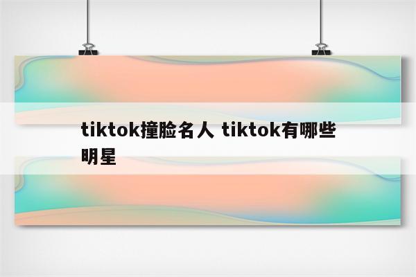 tiktok撞脸名人 tiktok有哪些明星