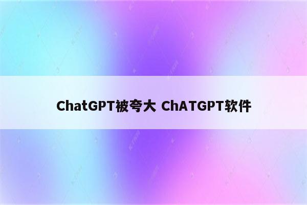 ChatGPT被夸大 ChATGPT软件