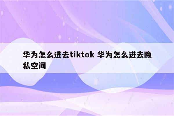 华为怎么进去tiktok 华为怎么进去隐私空间