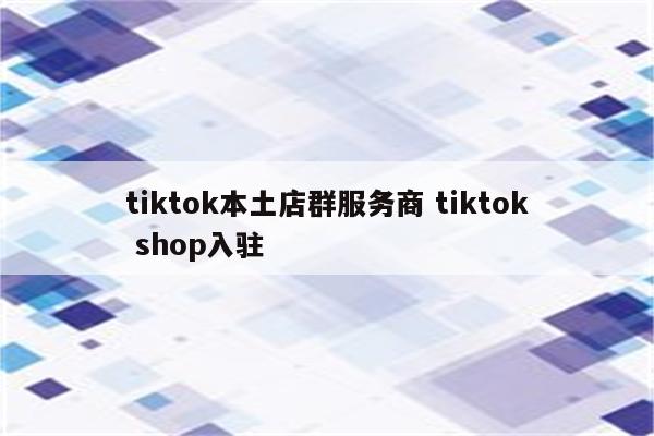 tiktok本土店群服务商 tiktok shop入驻