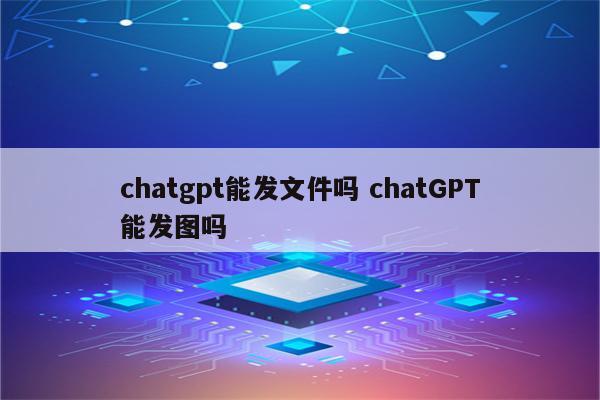 详细阅读:chatgpt能发文件吗 chatGPT能发图吗 chatgpt能发文件吗 chatGPT能发图吗