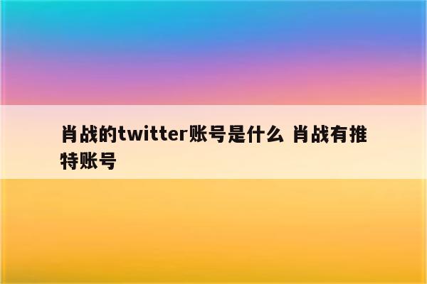 肖战的twitter账号是什么 肖战有推特账号