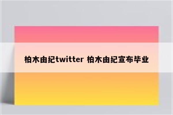 柏木由纪twitter 柏木由纪宣布毕业