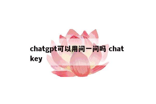 chatgpt可以用问一问吗 chat key