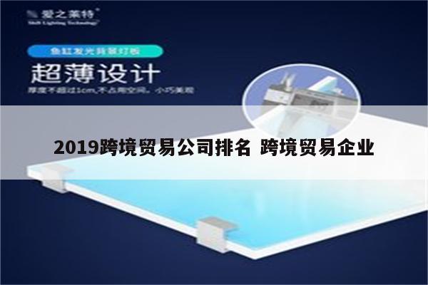 2019跨境贸易公司排名 跨境贸易企业