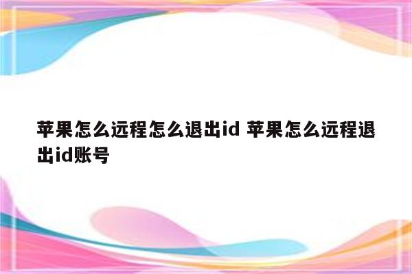 苹果怎么远程怎么退出id 苹果怎么远程退出id账号
