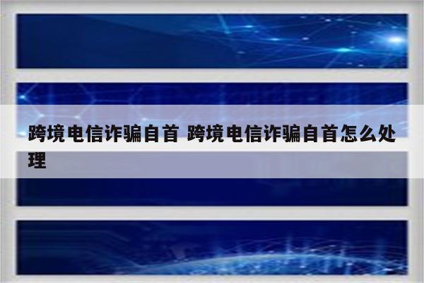 跨境电信诈骗自首 跨境电信诈骗自首怎么处理