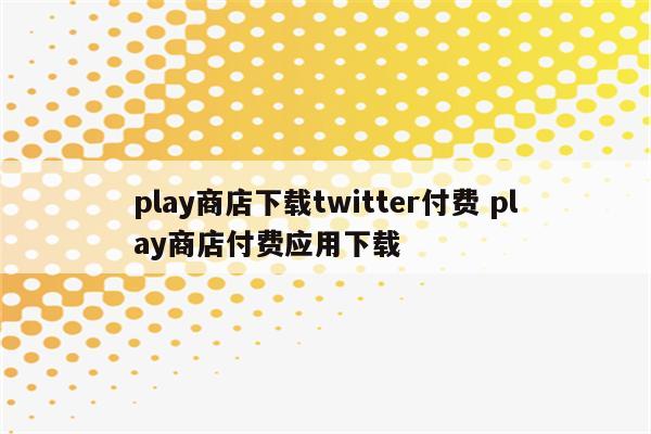 play商店下载twitter付费 play商店付费应用下载