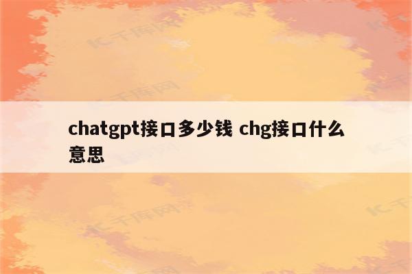 chatgpt接口多少钱 chg接口什么意思
