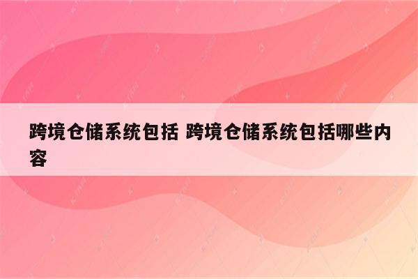 跨境仓储系统包括 跨境仓储系统包括哪些内容