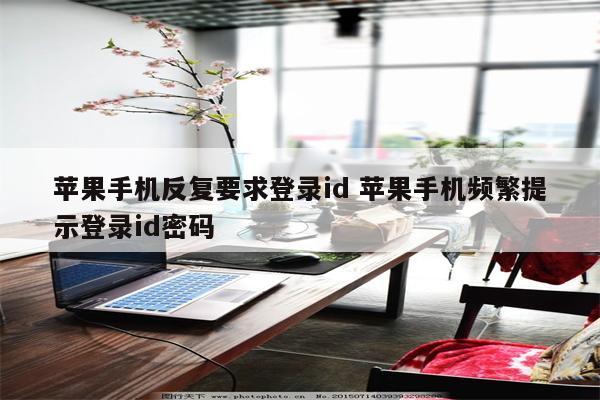 苹果手机反复要求登录id 苹果手机频繁提示登录id密码