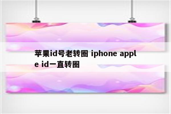 苹果id号老转圈 iphone apple id一直转圈