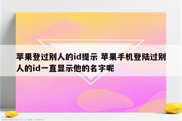 苹果登过别人的id提示 苹果手机登陆过别人的id一直显示他的名字呢