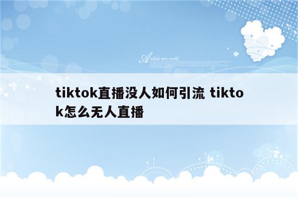 tiktok直播没人如何引流 tiktok怎么无人直播