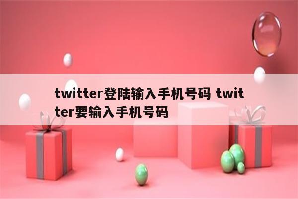 twitter登陆输入手机号码 twitter要输入手机号码