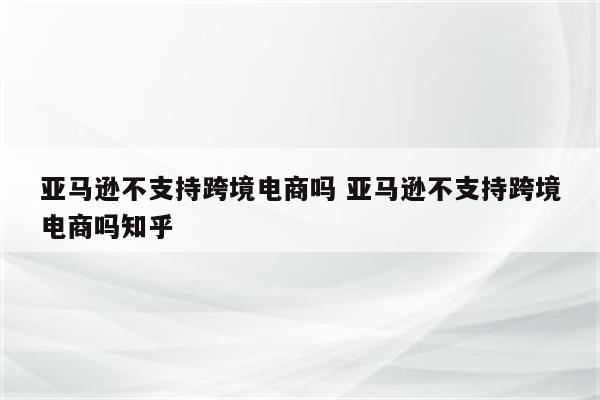 亚马逊不支持跨境电商吗 亚马逊不支持跨境电商吗知乎