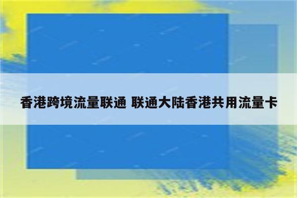 香港跨境流量联通 联通大陆香港共用流量卡